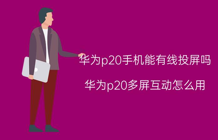 华为p20手机能有线投屏吗 华为p20多屏互动怎么用？